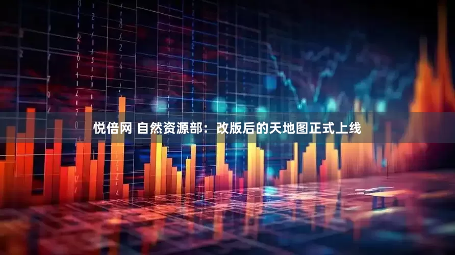 悦倍网 自然资源部：改版后的天地图正式上线