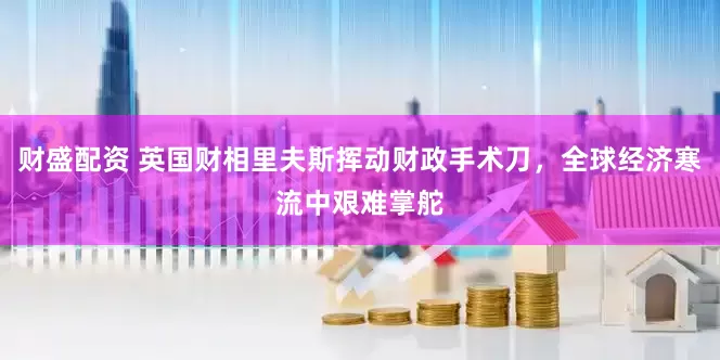 财盛配资 英国财相里夫斯挥动财政手术刀，全球经济寒流中艰难掌舵
