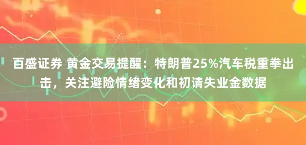 百盛证券 黄金交易提醒：特朗普25%汽车税重拳出击，关注避险情绪变化和初请失业金数据