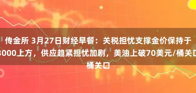 传金所 3月27日财经早餐：关税担忧支撑金价保持于3000上方，供应趋紧担忧加剧，美油上破70美元/桶关口