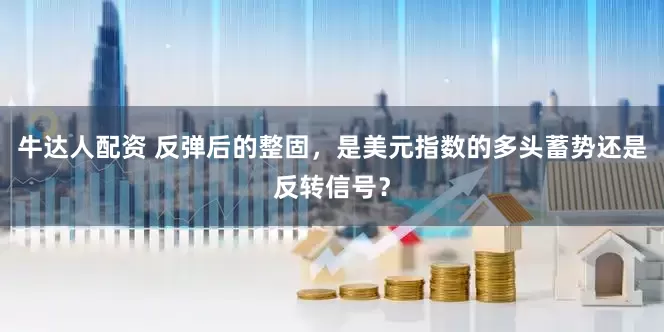 牛达人配资 反弹后的整固，是美元指数的多头蓄势还是反转信号？