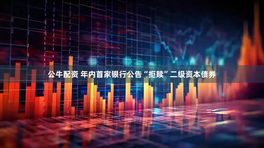 公牛配资 年内首家银行公告“拒赎”二级资本债券