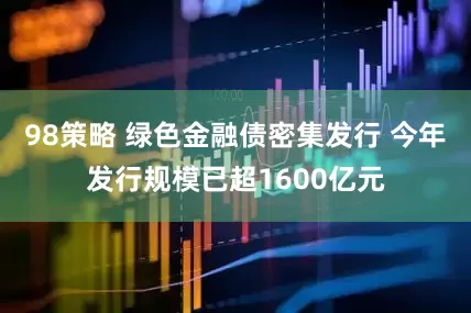98策略 绿色金融债密集发行 今年发行规模已超1600亿元