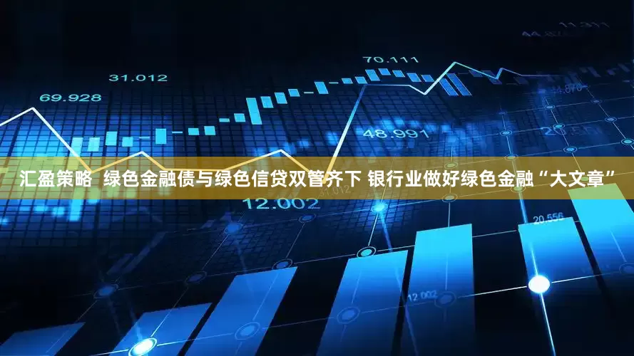 汇盈策略  绿色金融债与绿色信贷双管齐下 银行业做好绿色金融“大文章”