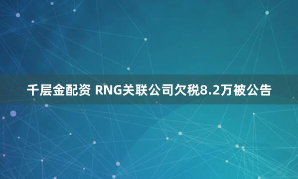 千层金配资 RNG关联公司欠税8.2万被公告