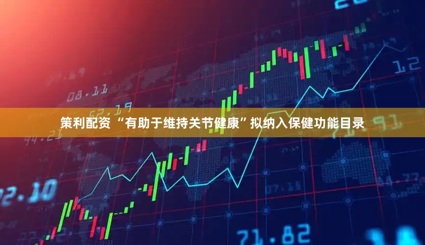 策利配资 “有助于维持关节健康”拟纳入保健功能目录