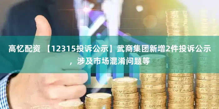 高忆配资 【12315投诉公示】武商集团新增2件投诉公示，涉及市场混淆问题等
