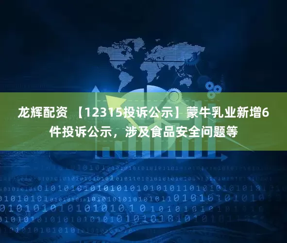 龙辉配资 【12315投诉公示】蒙牛乳业新增6件投诉公示，涉及食品安全问题等