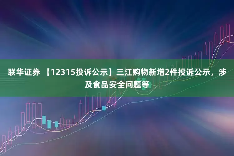 联华证券 【12315投诉公示】三江购物新增2件投诉公示，涉及食品安全问题等