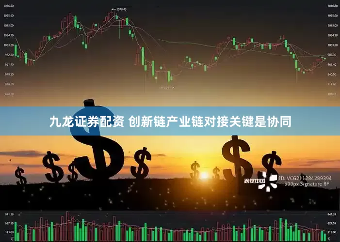 九龙证券配资 创新链产业链对接关键是协同