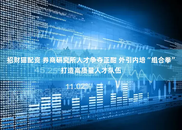 招财猫配资 券商研究所人才争夺正酣 外引内培“组合拳”打造高质量人才队伍