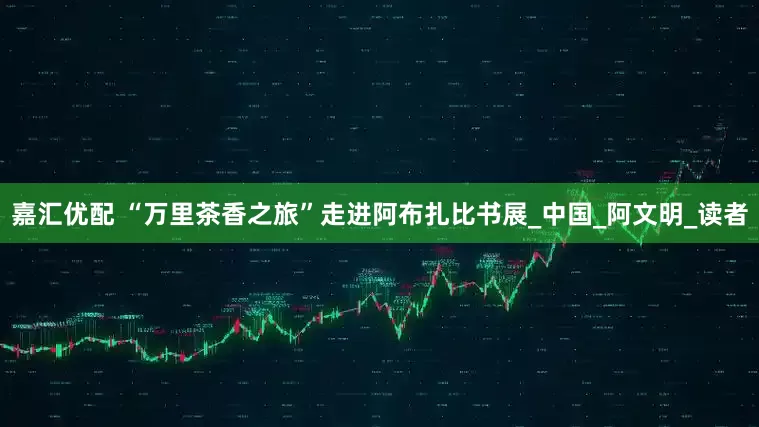 嘉汇优配 “万里茶香之旅”走进阿布扎比书展_中国_阿文明_读者