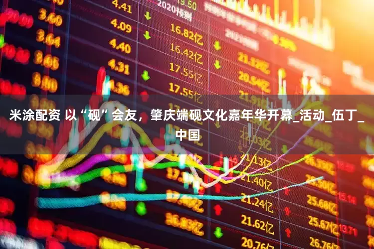 米涂配资 以“砚”会友，肇庆端砚文化嘉年华开幕_活动_伍丁_中国