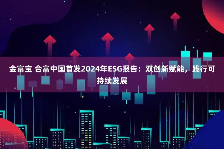 金富宝 合富中国首发2024年ESG报告：双创新赋能，践行可持续发展