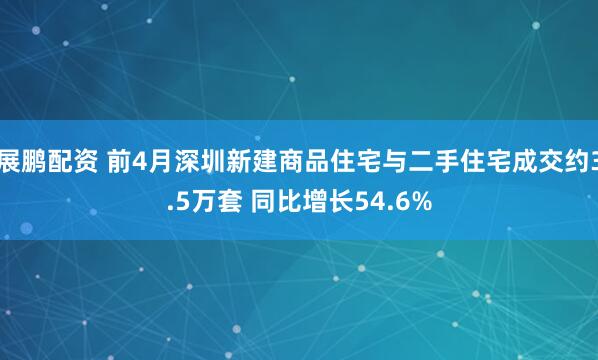 展鹏配资 前4月深圳新建商品住宅与二手住宅成交约3.5万套 同比增长54.6%