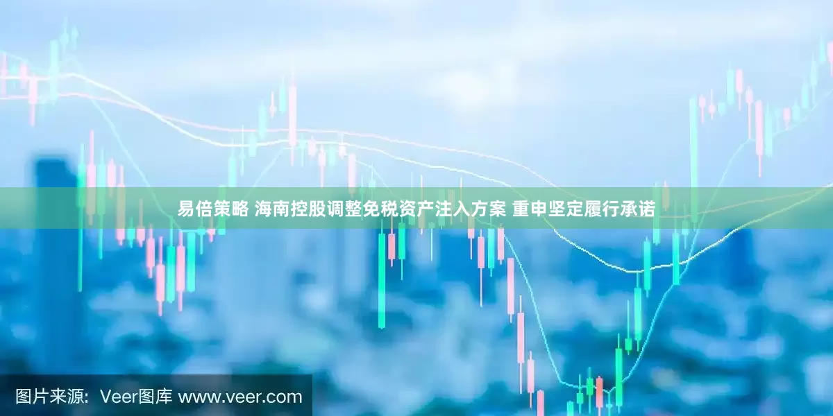 易倍策略 海南控股调整免税资产注入方案 重申坚定履行承诺