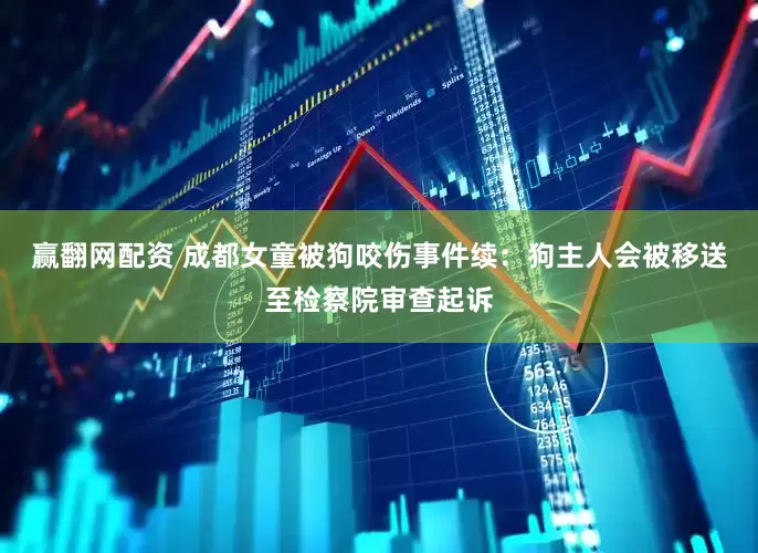 赢翻网配资 成都女童被狗咬伤事件续：狗主人会被移送至检察院审查起诉