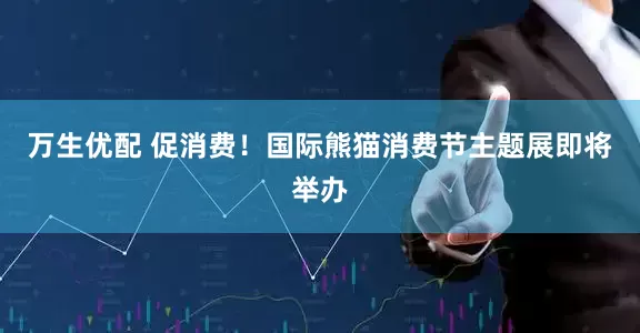 万生优配 促消费！国际熊猫消费节主题展即将举办