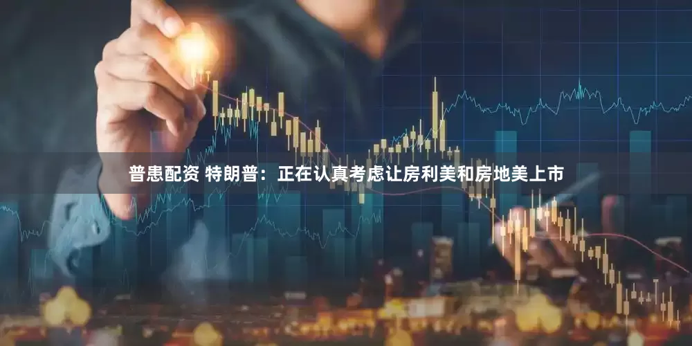 普患配资 特朗普：正在认真考虑让房利美和房地美上市