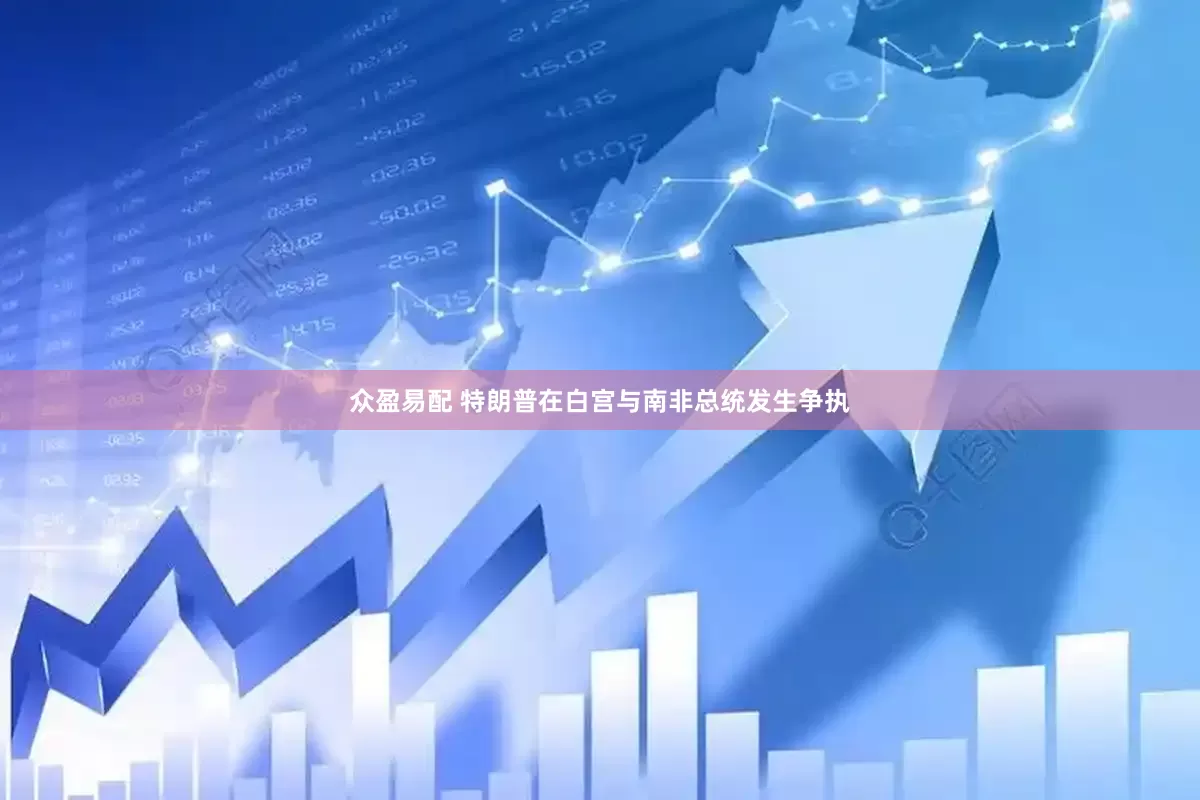 众盈易配 特朗普在白宫与南非总统发生争执