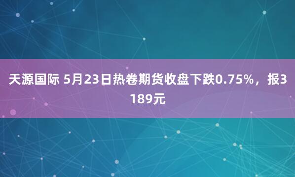 天源国际 5月23日热卷期货收盘下跌0.75%，报3189元