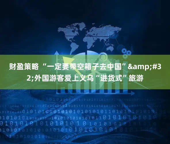 财盈策略 “一定要带空箱子去中国”&#32;外国游客爱上义乌“进货式”旅游