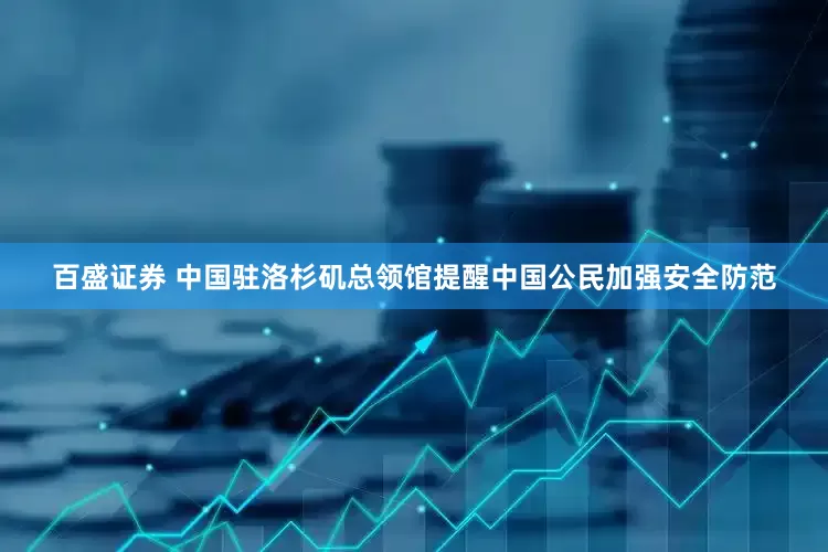 百盛证券 中国驻洛杉矶总领馆提醒中国公民加强安全防范