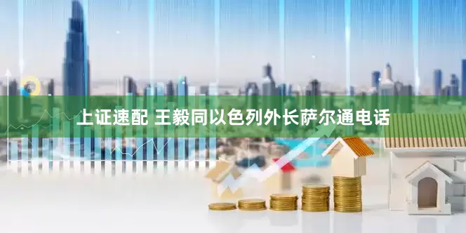 上证速配 王毅同以色列外长萨尔通电话