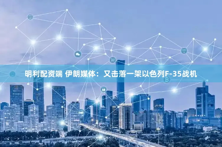 明利配资端 伊朗媒体：又击落一架以色列F-35战机