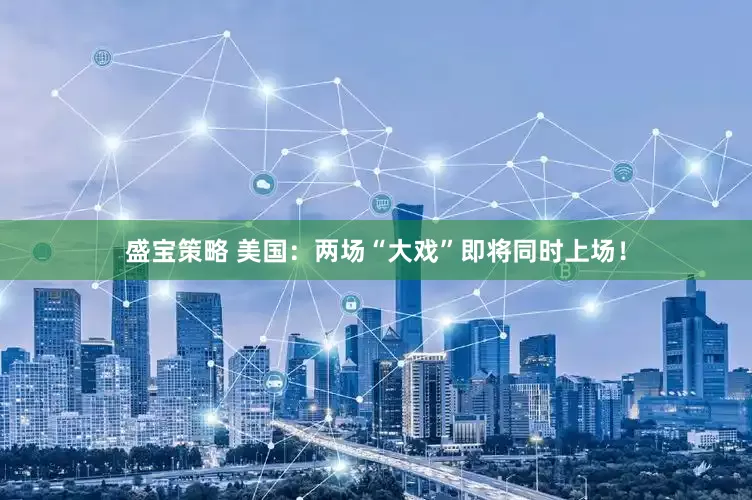 盛宝策略 美国：两场“大戏”即将同时上场！