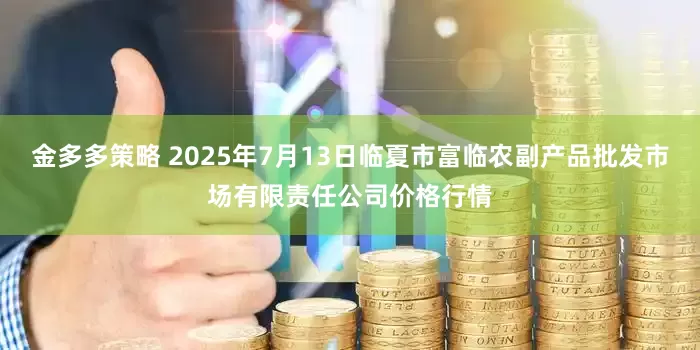金多多策略 2025年7月13日临夏市富临农副产品批发市场有限责任公司价格行情