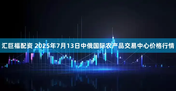汇巨福配资 2025年7月13日中俄国际农产品交易中心价格行情