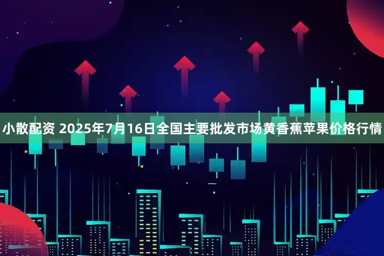 小散配资 2025年7月16日全国主要批发市场黄香蕉苹果价格行情