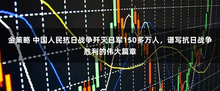 金策略 中国人民抗日战争歼灭日军150多万人，谱写抗日战争胜利的伟大篇章