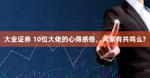 大业证券 10位大佬的心得感悟，大家有共鸣么?