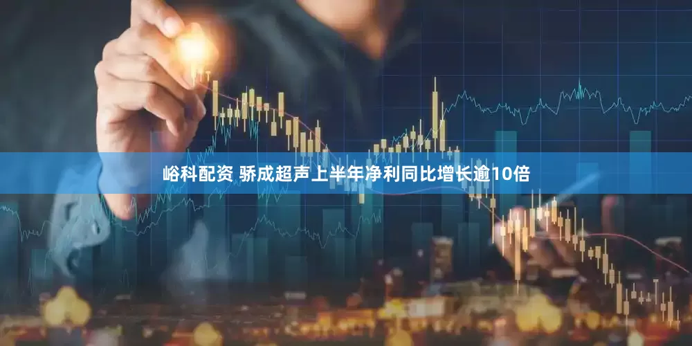 峪科配资 骄成超声上半年净利同比增长逾10倍