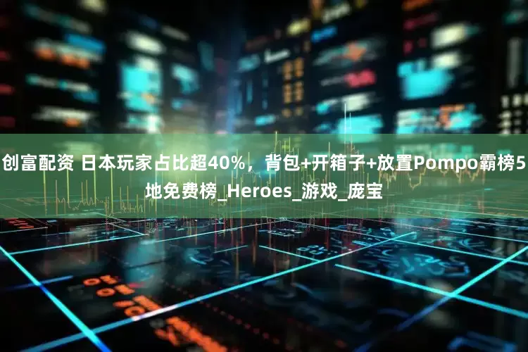 创富配资 日本玩家占比超40%，背包+开箱子+放置Pompo霸榜5地免费榜_Heroes_游戏_庞宝
