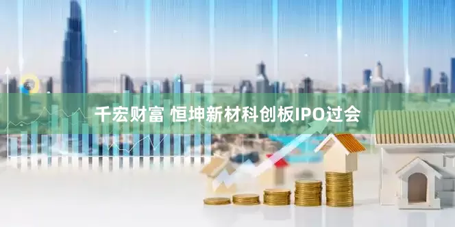 千宏财富 恒坤新材科创板IPO过会