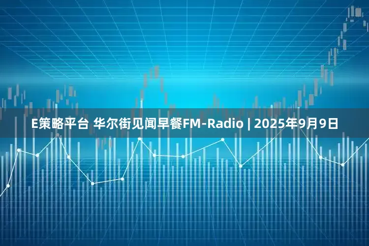 E策略平台 华尔街见闻早餐FM-Radio | 2025年9月9日