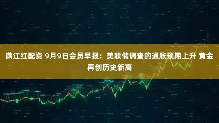 满江红配资 9月9日会员早报：美联储调查的通胀预期上升 黄金再创历史新高