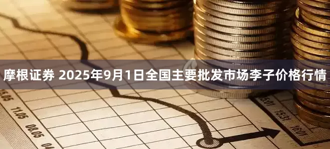 摩根证券 2025年9月1日全国主要批发市场李子价格行情