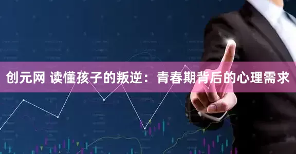 创元网 读懂孩子的叛逆：青春期背后的心理需求