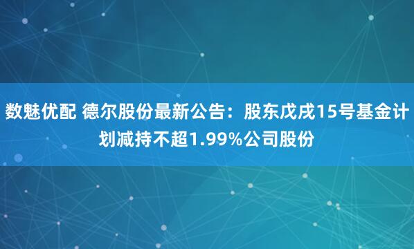 数魅优配 德尔股份最新公告：股东戊戌15号基金计划减持不超1.99%公司股份