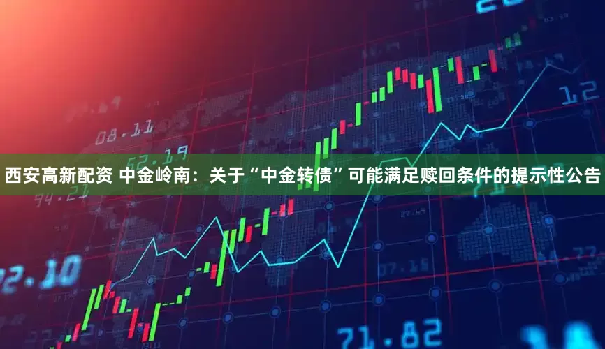 西安高新配资 中金岭南：关于“中金转债”可能满足赎回条件的提示性公告