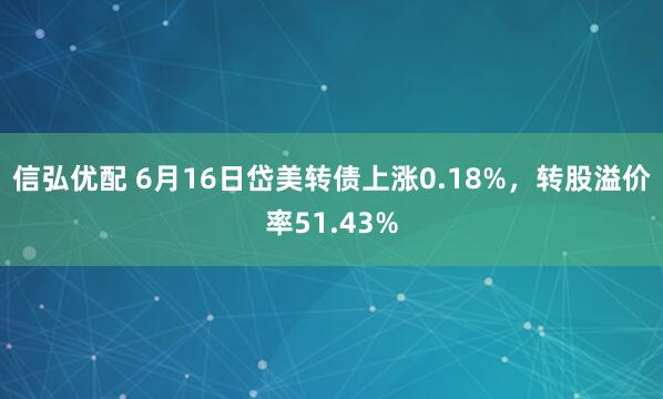 信弘优配 6月16日岱美转债上涨0.18%，转股溢价率51.43%