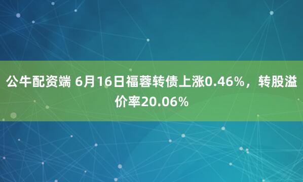 公牛配资端 6月16日福蓉转债上涨0.46%，转股溢价率20.06%