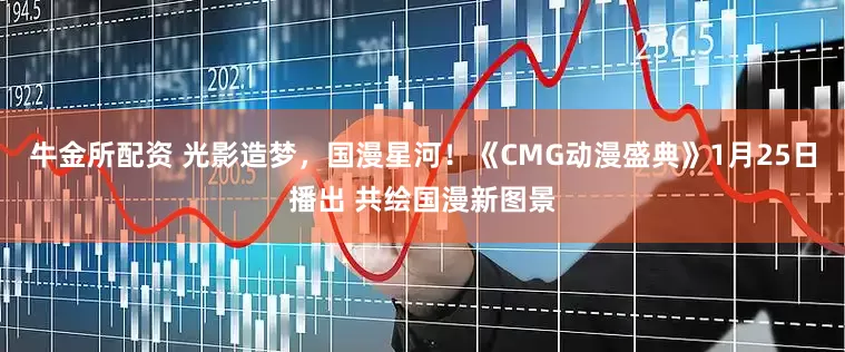 牛金所配资 光影造梦，国漫星河！《CMG动漫盛典》1月25日播出 共绘国漫新图景