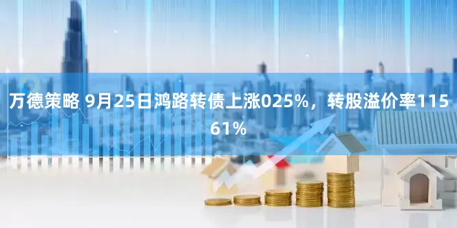 万德策略 9月25日鸿路转债上涨025%，转股溢价率11561%