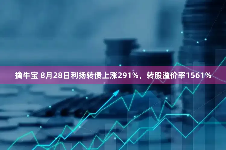 擒牛宝 8月28日利扬转债上涨291%，转股溢价率1561%