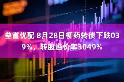 垒富优配 8月28日柳药转债下跌039%，转股溢价率3049%